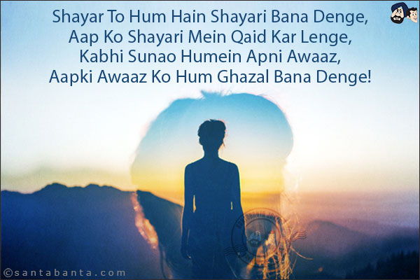 Shayar To Hum Hain Shayari Bana Denge,<br/>
Aap Ko Shayari Mein Qaid Kar Lenge,<br/>
Kabhi Sunao Humein Apni Awaaz,<br/>
Aapki Awaaz Ko Hum Ghazal Bana Denge! 