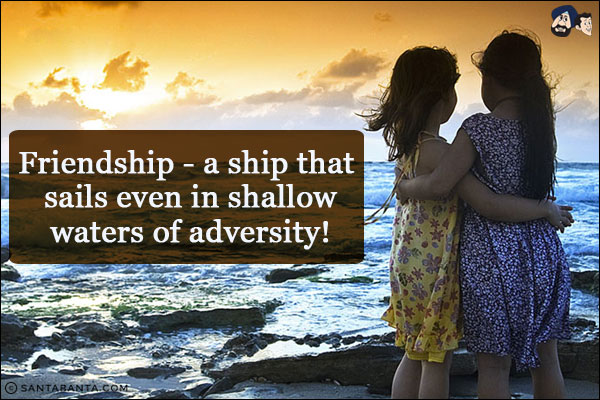 Friendship - a ship that sails even in shallow waters of adversity!