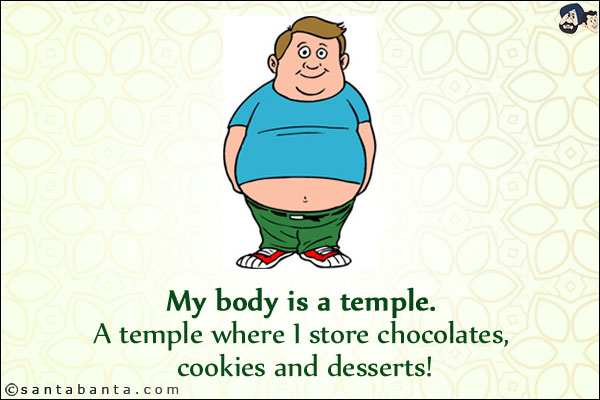 My body is a temple.<br/>
A temple where I store chocolates, cookies and desserts!