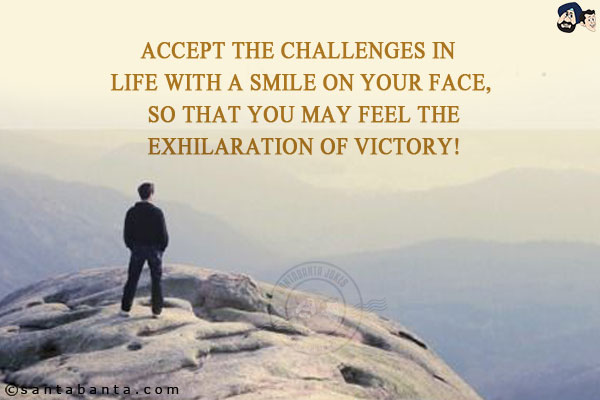 Accept the challenges in life with a smile on your face, so that you may feel the exhilaration of victory!