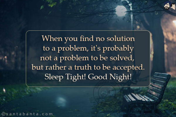 When you find no solution to a problem, it's probably not a problem to be solved, but rather a truth to be accepted.<br/>
Sleep Tight! Good Night!