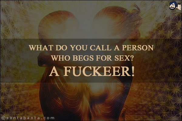 What do you call a person who begs for sex?<br/>
A Fuckeer!