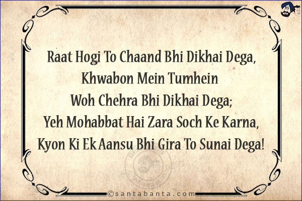 Raat Hogi To Chaand Bhi Dikhai Dega,<BR/>
Khwabon Mein Tumhein Woh Chehra Bhi Dikhai Dega;<BR/>
Yeh Mohabbat Hai Zara Soch Ke Karna,<BR/>
Kyon Ki Ek Aansu Bhi Gira To Sunai Dega!