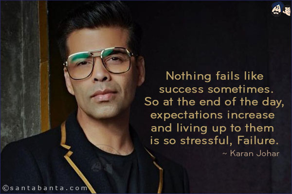 Nothing fails like success sometimes. So at the end of the day, expectations increase and living up to them is so stressful, Failure.