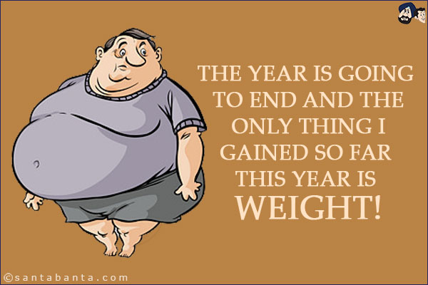 The year is going to end and the only thing I gained so far this year is weight!