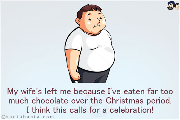 My wife's left me because I've eaten far too much chocolate over the Christmas period. <br/>
I think this calls for a celebration!