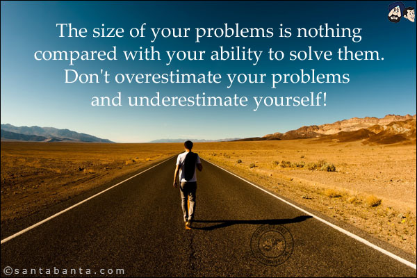 The size of your problems is nothing compared with your ability to solve them. Don't overestimate your problems and underestimate yourself!