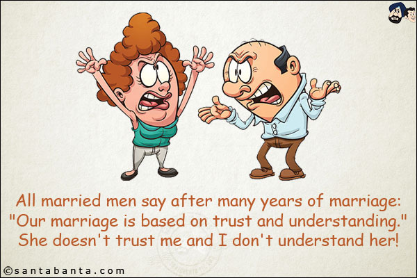 All married men say after many years of marriage:<br/>
`Our marriage is based on trust and understanding.`<br/>
She doesn't trust me and I don't understand her!