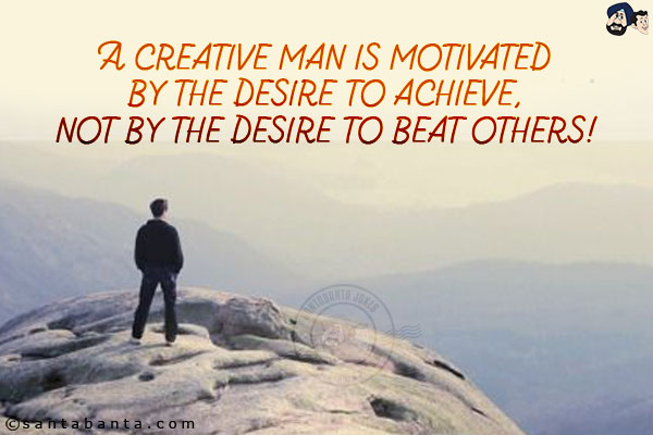 A creative man is motivated by the desire to achieve, not by the desire to beat others!