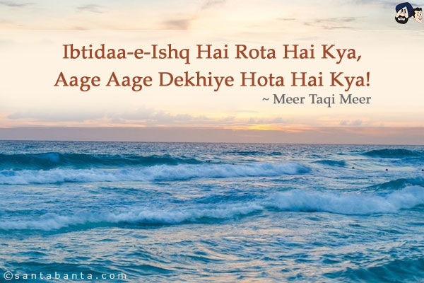 Ibtidaa-e-Ishq Hai Rota Hai Kya,<br/>
Aage Aage Dekhiye Hota Hai Kya!