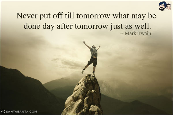 Never put off till tomorrow what may be done day after tomorrow just as well.

