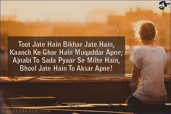 Toot Jate Hain Bikhar Jate Hain,<br/>
Kaanch Ke Ghar Hain Muqaddar Apne;<br/>
Ajnabi To Sada Pyaar Se Milte Hain,<br/>
Bhool Jate Hain To Aksar Apne!