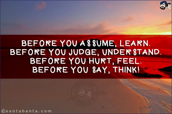 Before you assume, learn.<br/>
Before you judge, understand.<br/>
Before you hurt, feel.<br/>
Before you say, think!