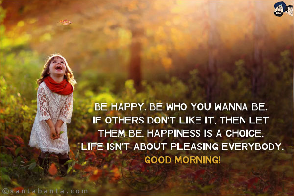 Be happy. Be who you wanna be. If others don't like it, then let them be. Happiness is a choice. Life isn't about pleasing everybody.<br/>
Good Morning!