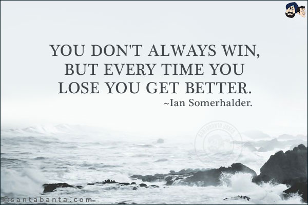 You don't always win, but every time you lose you get better.
