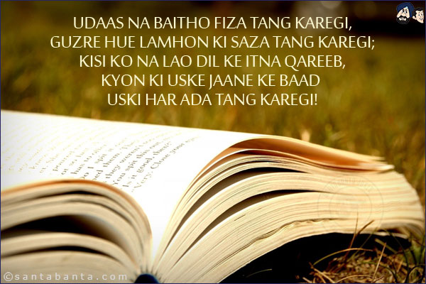 Udaas Na Baitho Fiza Tang Karegi,<br/>
Guzre Hue Lamhon Ki Saza Tang Karegi;<br/>
Kisi Ko Na Lao Dil Ke Itna Qareeb,<br/>
Kyon Ki Uske Jaane Ke Baad Uski Har Ada Tang Karegi!