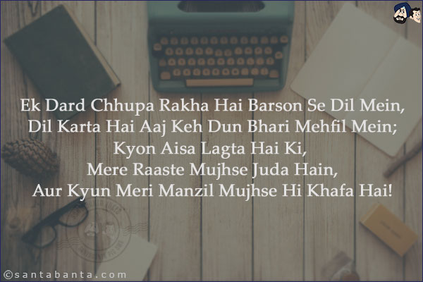 Ek Dard Chhupa Rakha Hai Barson Se Dil Mein,<br/>
Dil Karta Hai Aaj Keh Dun Bhari Mehfil Mein;<br/>

Kyon Aisa Lagta Hai Ki, Mere Raaste Mujhse Juda Hain,<br/>

Aur Kyun Meri Manzil Mujhse Hi Khafa Hai!