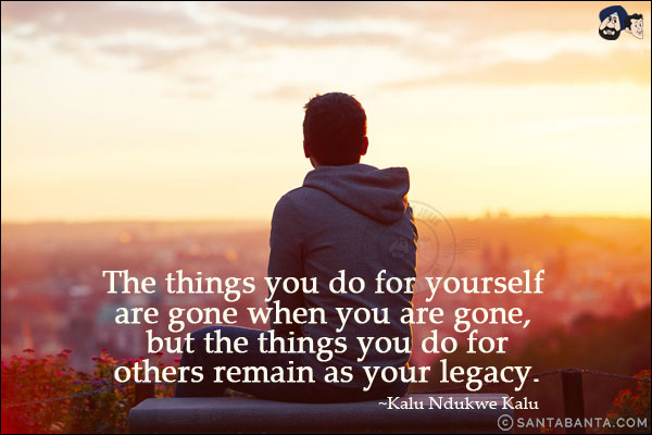 The things you do for yourself are gone when you are gone, but the things you do for others remain as your legacy.
