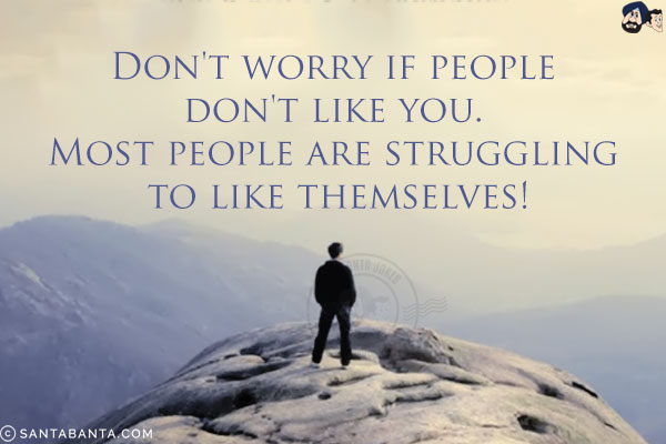 Don't worry if people don't like you. Most people are struggling to like themselves!