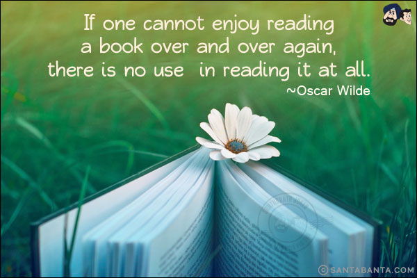 If one cannot enjoy reading a book over and over again, there is no use in reading it at all.
