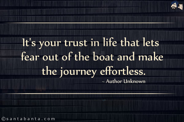 It's your trust in life that lets fear out of the boat and make the journey effortless.