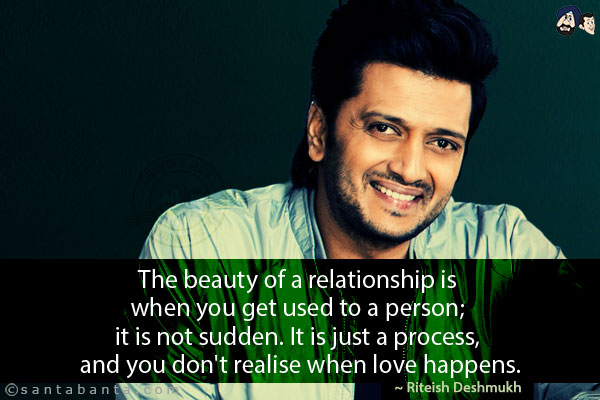 The beauty of a relationship is when you get used to a person; it is not sudden. It is just a process, and you don't realise when love happens.