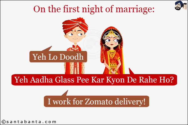 On the first night of marriage:<br/>
Boy: Yeh Lo Doodh<br/>
Girl: Yeh Aadha Glass Pee Kar Kyon De Rahe Ho?<br/>
Boy: I work for Zomato delivery!