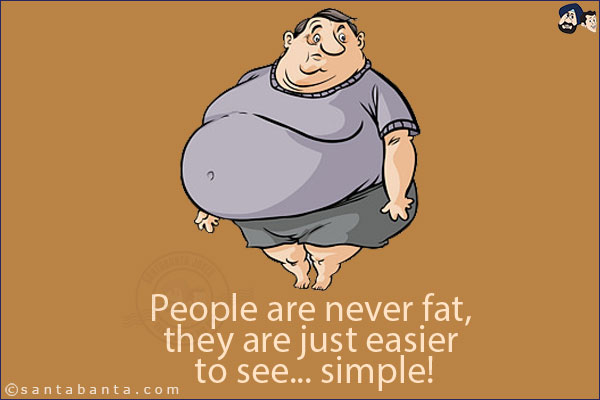 People are never fat, they are just easier to see... simple!