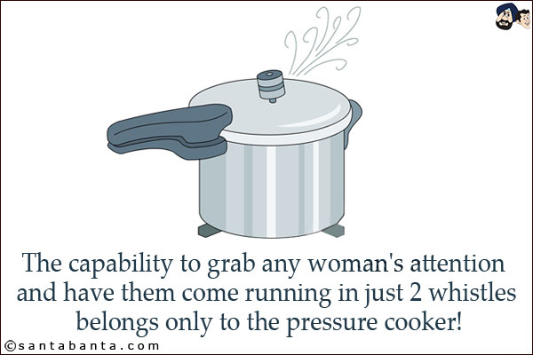 The capability to grab any woman's attention and have them come running in just 2 whistles belongs only to the pressure cooker!