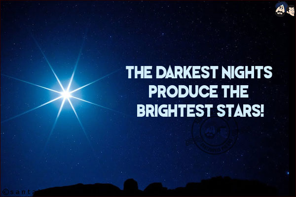 The darkest nights produce the brightest stars!