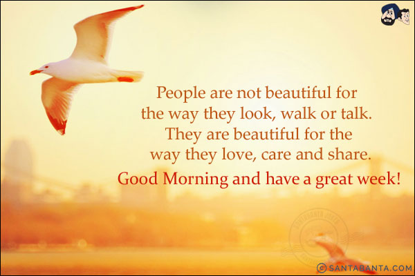 People are not beautiful for the way they look, walk or talk. They are beautiful for the way they love, care and share.<br/>
Good Morning and have a great week!