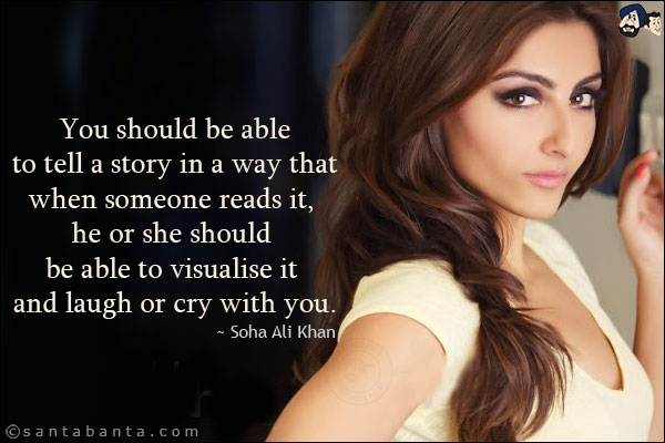 You should be able to tell a story in a way that when someone reads it, he or she should be able to visualise it and laugh or cry with you. 