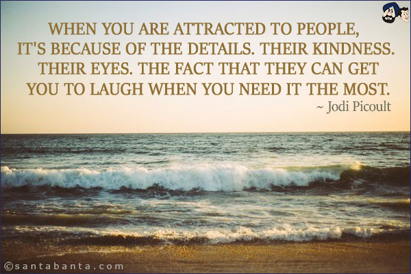 When you are attracted to people, it's because of the details. Their kindness. Their eyes. The fact that they can get you to laugh when you need it the most.