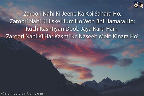 Zaroori Nahi Ki Jeene Ka Koi Sahara Ho,<br/>
Zaroori Nahi Ki Jiske Hum Ho Woh Bhi Hamara Ho;<br/>
Kuch Kashtiyan Doob Jaya Karti Hain,<br/> 
Zaroori Nahi Ki Har Kashti Ke Naseeb Mein Kinara Ho!