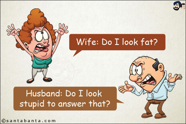 Wife: Do I look fat?<br/>
Husband: Do I look stupid to answer that?