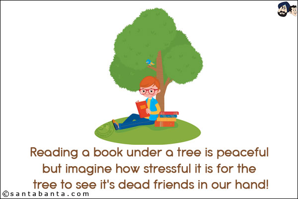 Reading a book under a tree is peaceful but imagine how stressful it is for the tree to see it's dead friends in our hand!