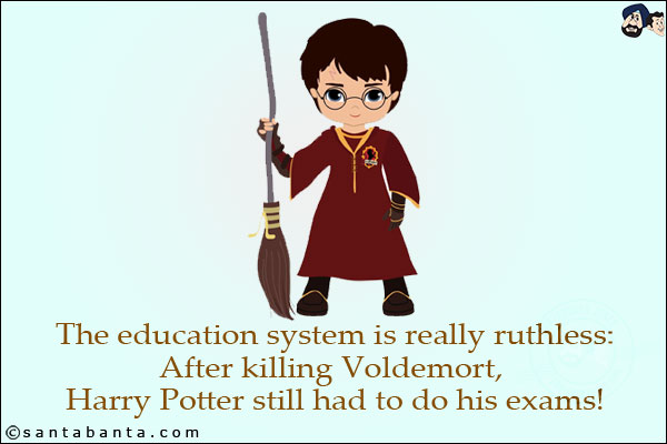 The education system is really ruthless:<br/>
After killing Voldemort, Harry Potter still had to do his exams!