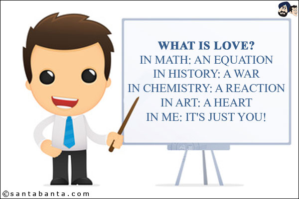 What is love?<br/>
In Math: An equation<br/>
In History: A War<br/>
In Chemistry: A reaction<br/>
In Art: A heart<br/>
In Me: It's just you!