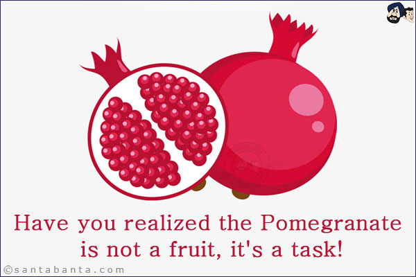 Have you realized the Pomegranate is not a fruit, it's a task!