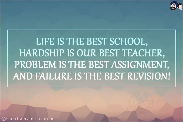 Life is the best school,<br/>
Hardship is our best teacher,<br/>
Problem is the best assignment,<br/>
And failure is the best revision!