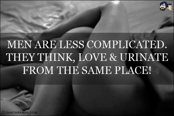 Men are less complicated. They think, love & urinate from the same place!