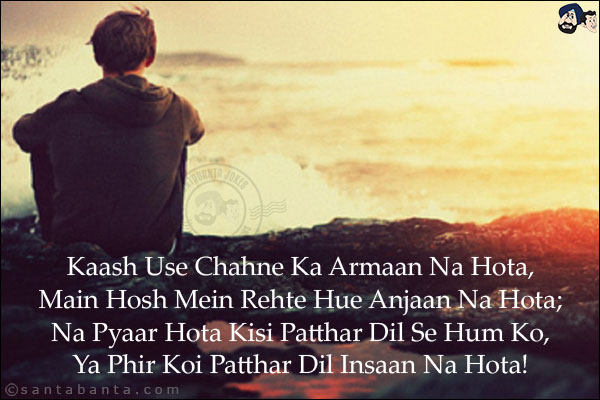 Kaash Use Chahne Ka Armaan Na Hota,<br/>
Main Hosh Mein Rehte Hue Anjaan Na Hota;<br/> 
Na Pyaar Hota Kisi Patthar Dil Se Hum Ko,<br/>
Ya Phir Koi Patthar Dil Insaan Na Hota!
