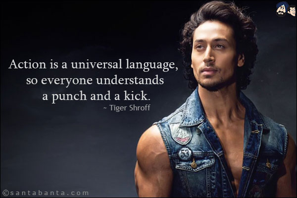 Action is a universal language, so everyone understands a punch and a kick.