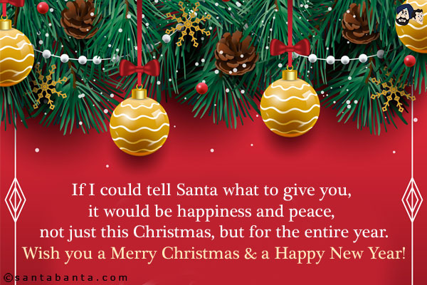 If I could tell Santa what to give you, it would be happiness and peace, not just this Christmas, but for the entire year.<br/>
Wish you a Merry Christmas & a Happy New Year!