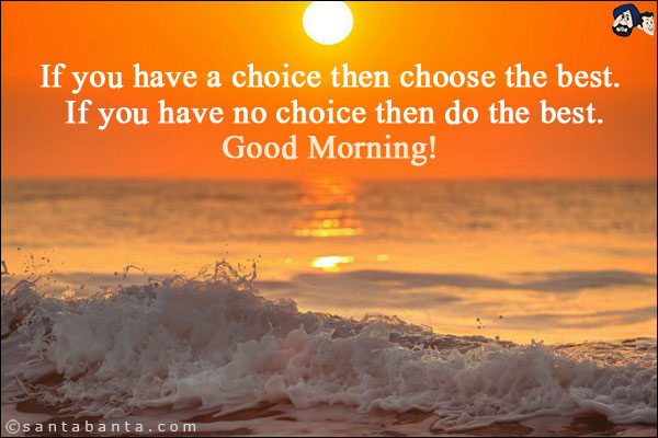 If you have a choice then choose the best. If you have no choice then do the best.<br/>
Good Morning!