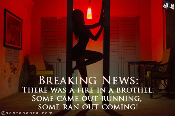 Breaking News:<br/>
There was a fire in a brothel.<br/>
Some came out running, some ran out coming!