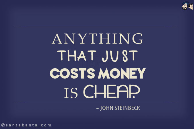 Anything that just costs money is cheap.