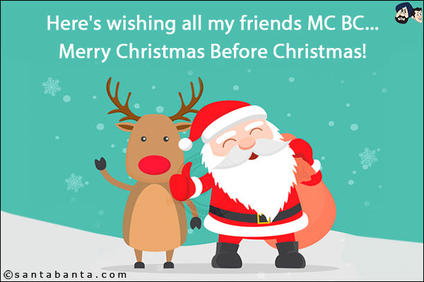 Here's wishing all my friends MC BC...<br/>
.<br/>
.<br/>
.<br/>
.<br/>
.<br/>
.<br/>
.<br/>
.<br/>
Merry Christmas Before Christmas!