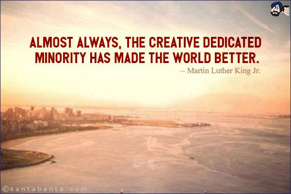 Almost always, the creative dedicated minority has made the world better.