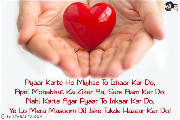 Pyaar Karte Ho Mujhse To Izhaar Kar Do,<br/>
Apni Mohabbat Ka Zikar Aaj Sare Aam Kar Do;<br/>
Nahi Karte Agar Pyaar To Inkaar Kar Do,<br/> 
Ye Lo Mera Masoom Dil Iske Tukde Hazaar Kar Do!